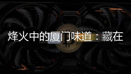 烽火中的廈門(mén)味道：藏在廈門(mén)老字號(hào)里的抗戰(zhàn)“密碼”