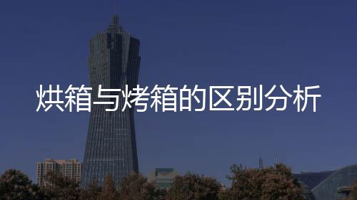 烘箱與烤箱的區(qū)別分析