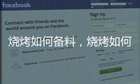 燒烤如何備料，燒烤如何快速有效生火