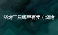 燒烤工具哪里有賣（燒烤工具）