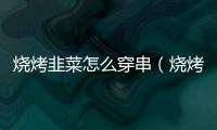 燒烤韭菜怎么穿串（燒烤韭菜）