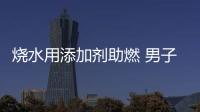 燒水用添加劑助燃 男子被大火燒傷不幸身亡