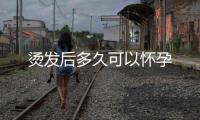 燙發后多久可以懷孕