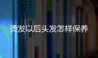 燙發以后頭發怎樣保養