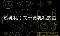 燙乳禮（關于燙乳禮的基本情況說明介紹）