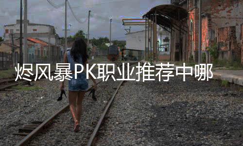 燼風暴PK職業推薦中哪個職業PK比較厲害
