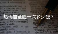 熱瑪吉全臉一次多少錢？一文告訴你它到底貴在哪里！
