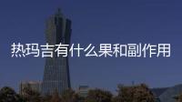 熱瑪吉有什么果和副作用？注意事項超全盤點！