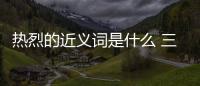 熱烈的近義詞是什么 三年級（熱烈的近義詞）