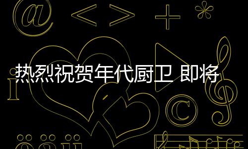 熱烈祝賀年代廚衛 即將登陸央視4大頻道