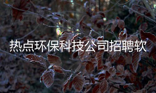熱點環保科技公司招聘軟件有哪些以及環保科技公司招聘軟件的分享