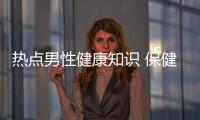 熱點男性健康知識 保健知識以及男性保健健康知識大全的分享