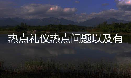 熱點(diǎn)禮儀熱點(diǎn)問題以及有關(guān)禮儀熱點(diǎn)事件的分享
