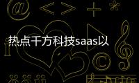 熱點千方科技saas以及千方科技聊天軟件下載不了的分享