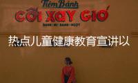 熱點兒童健康教育宣講以及兒童健康素養(yǎng)知識講座主題的分享