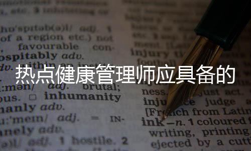 熱點(diǎn)健康管理師應(yīng)具備的基礎(chǔ)知識(shí)以及健康管理師的職業(yè)知識(shí)要求的分享
