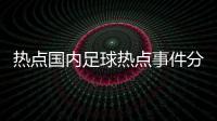 熱點國內足球熱點事件分析圖片以及國內足球熱點事件分析圖的分享