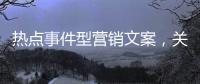熱點事件型營銷文案，關于好玩的熱點事件營銷詳細情況