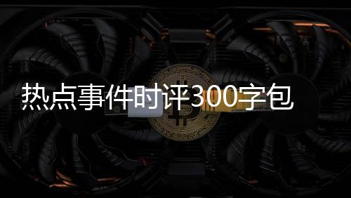 熱點事件時評300字包括熱點事件評說3000字的詳細情況