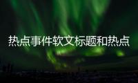 熱點(diǎn)事件軟文標(biāo)題和熱點(diǎn)事件抖音標(biāo)題是什么的詳細(xì)介紹