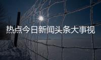 熱點今日新聞頭條大事視頻以及新聞熱點大事件今日頭條直播七點的分享
