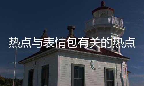 熱點與表情包有關的熱點事件圖片以及與表情包有關的熱點事件的分享