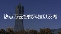 熱點萬云智能科技以及湖北萬云智聯軟件科技公司的分享