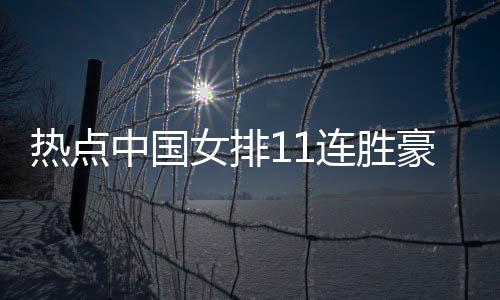 熱點中國女排11連勝豪取冠軍以及中國女排11連勝熱點事件的分享