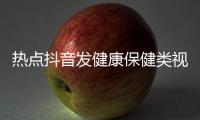 熱點抖音發健康保健類視頻規則以及抖音小視頻健康知識講解的分享