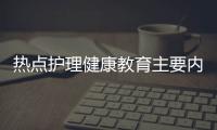 熱點護理健康教育主要內容以及護理健康教育知識點的分享