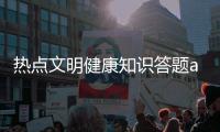 熱點文明健康知識答題app以及文明健康知識答題的分享