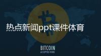 熱點新聞ppt課件體育新聞稿子20字科技新聞最新消息