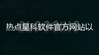 熱點星科軟件官方網站以及星科軟件科技的分享