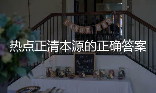 熱點(diǎn)正清本源的正確答案以及正本清源的健康知識(shí)的分享
