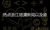 熱點浙江德清新聞以及德清新聞熱點事件匯總的分享