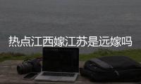 熱點(diǎn)江西嫁江蘇是遠(yuǎn)嫁嗎以及遠(yuǎn)嫁江西的熱點(diǎn)事件的分享