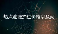 熱點池塘護欄價格以及河池市池塘護欄多少錢一米的分享