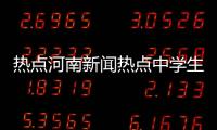 熱點河南新聞熱點中學生事件最新以及河南新聞熱點中學生事件的分享