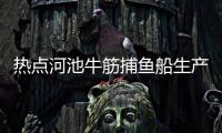 熱點(diǎn)河池牛筋捕魚船生產(chǎn)廠家在哪里以及河池牛筋捕魚船生產(chǎn)廠家的分享