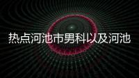熱點河池市男科以及河池男科檢查醫院費用多少的分享