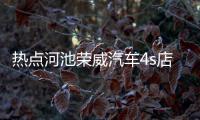 熱點河池榮威汽車4s店電話以及河池榮威的分享