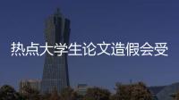 熱點大學生論文造假會受到什么處罰以及河池高校論文造假的分享