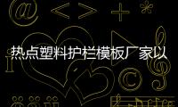 熱點塑料護欄模板廠家以及廣西塑木護欄企業(yè)的分享