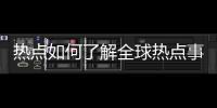 熱點如何了解全球熱點事件新聞報道以及如何了解全球熱點事件新聞的分享