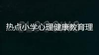 熱點小學心理健康教育理論知識以及小學心理健康專業(yè)知識速背的分享