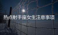 熱點射手座女生注意事項以及射手座女生健康知識問答的分享