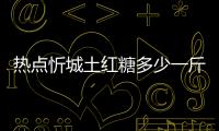 熱點(diǎn)忻城土紅糖多少一斤以及廣西忻城紅糖的分享