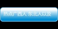 熱點廣西人 東北人以及廣西人欺負東北人的分享