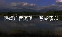 熱點廣西河池中考成績以及廣西河池中考市排名的分享