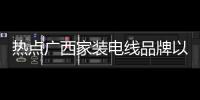 熱點(diǎn)廣西家裝電線品牌以及廣西名牌電線的分享